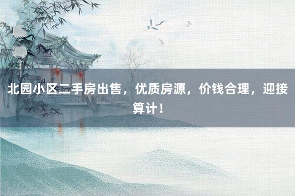 北园小区二手房出售，优质房源，价钱合理，迎接算计！