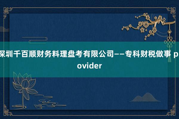 深圳千百顺财务料理盘考有限公司——专科财税做事 provider