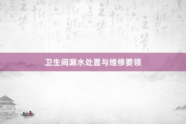 卫生间漏水处置与维修要领