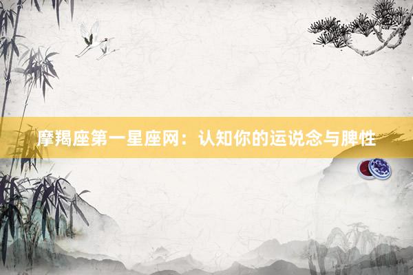 摩羯座第一星座网：认知你的运说念与脾性
