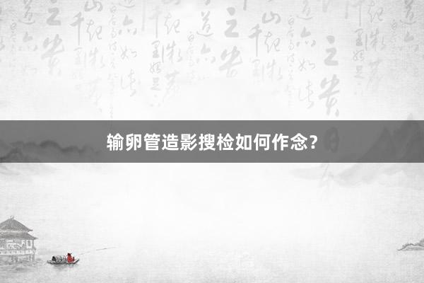 输卵管造影搜检如何作念？