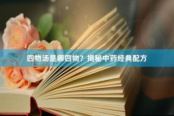 四物汤是哪四物？揭秘中药经典配方