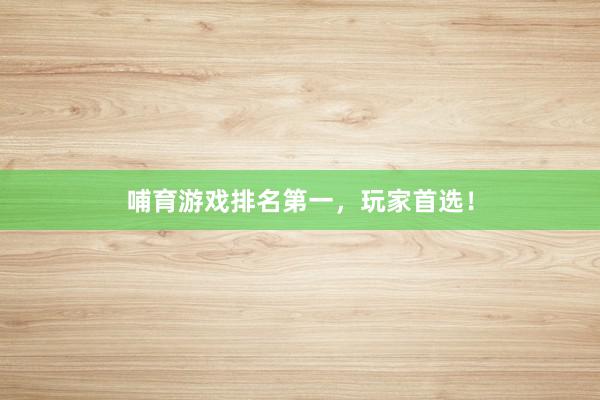哺育游戏排名第一，玩家首选！